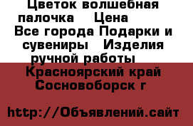  Цветок-волшебная палочка. › Цена ­ 500 - Все города Подарки и сувениры » Изделия ручной работы   . Красноярский край,Сосновоборск г.